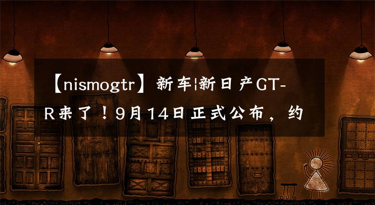 【nismogtr】新车|新日产GT-R来了！9月14日正式公布，约64万件文章配图