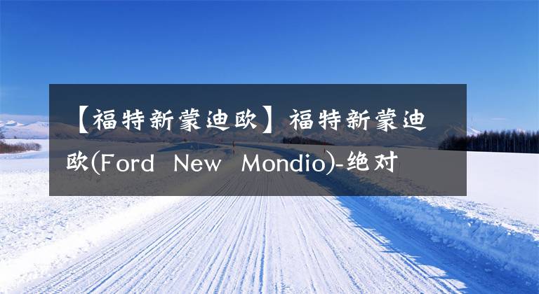 【福特新蒙迪欧】福特新蒙迪欧(Ford New Mondio)-绝对是性价比高的B级车。销售量令人费解。文章配图
