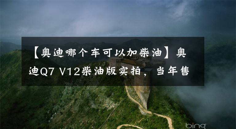 【奥迪哪个车可以加柴油】奥迪Q7 V12柴油版实拍，当年售价257万，这货能拖动一辆飞机