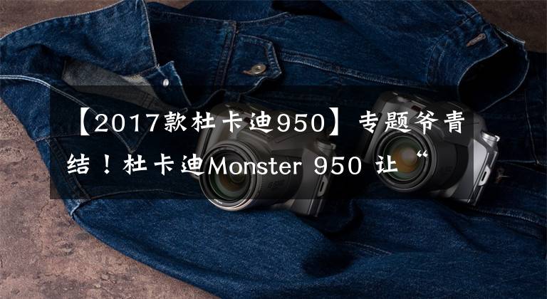 【2017款杜卡迪950】专题爷青结！杜卡迪Monster 950 让“怪兽”没了灵魂