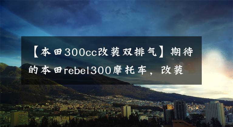 【本田300cc改装双排气】期待的本田rebel300摩托车，改装怎么样？