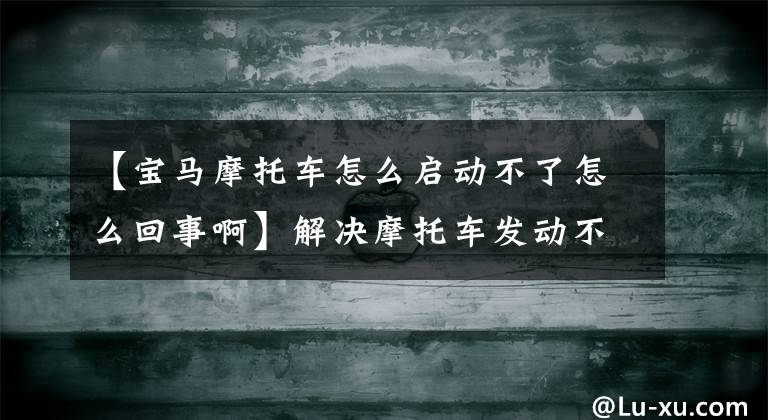 【宝马摩托车怎么启动不了怎么回事啊】解决摩托车发动不起来的问题。