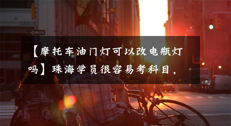 【摩托车油门灯可以改电瓶灯吗】珠海学员很容易考科目，但成绩无效，妻子和姐夫都被吊销了驾照。文章配图