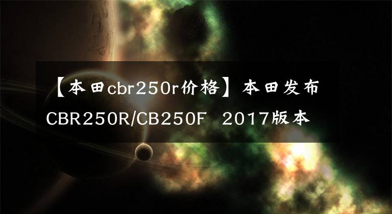 【本田cbr250r价格】本田发布CBR250R/CB250F  2017版本