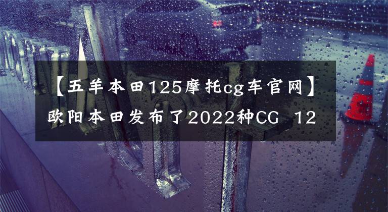 【五羊本田125摩托cg车官网】欧阳本田发布了2022种CG  125特别节目，是经典重播。