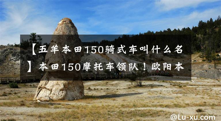【五羊本田150骑式车叫什么名】本田150摩托车领队！欧阳本田雄飞怎么样？文章配图