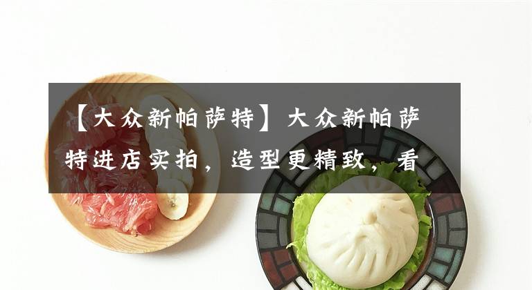 【大众新帕萨特】大众新帕萨特进店实拍，造型更精致，看完车尾，辉腾自己都说像文章配图