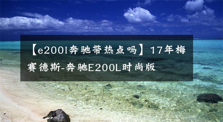 【e200l奔驰带热点吗】17年梅赛德斯-奔驰E200L时尚版