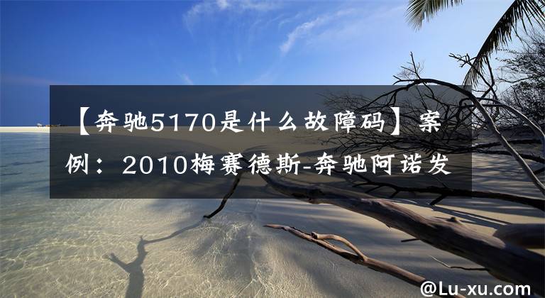 【奔驰5170是什么故障码】案例：2010梅赛德斯-奔驰阿诺发动机故障照明报警