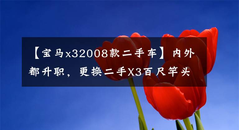 【宝马x32008款二手车】内外都升职，更换二手X3百尺竿头，更进一步