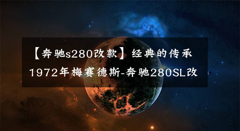 【奔驰s280改款】经典的传承1972年梅赛德斯-奔驰280SL改装文章配图