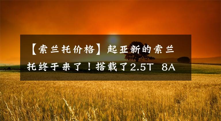 【索兰托价格】起亚新的索兰托终于来了！搭载了2.5T  8AT，预计价格为24万韩元左右文章配图