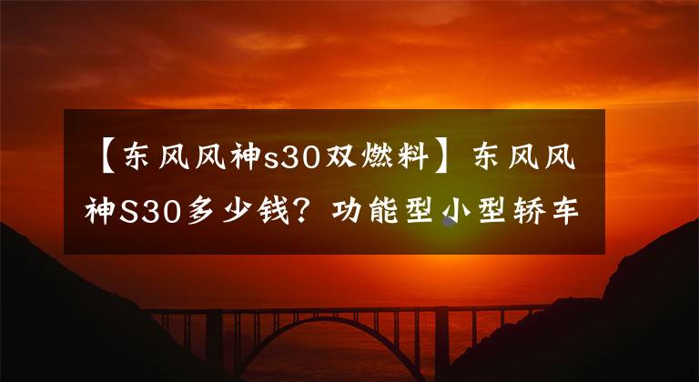 【东风风神s30双燃料】东风风神S30多少钱？功能型小型轿车正在停产。