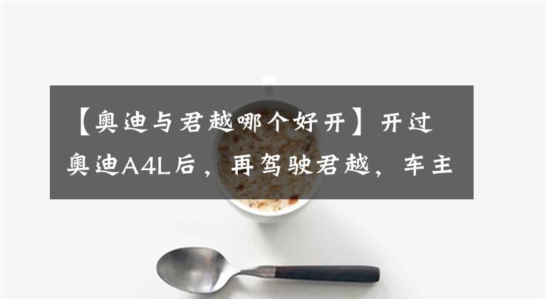 【奥迪与君越哪个好开】开过奥迪A4L后，再驾驶君越，车主：两台车之间还是有差别的