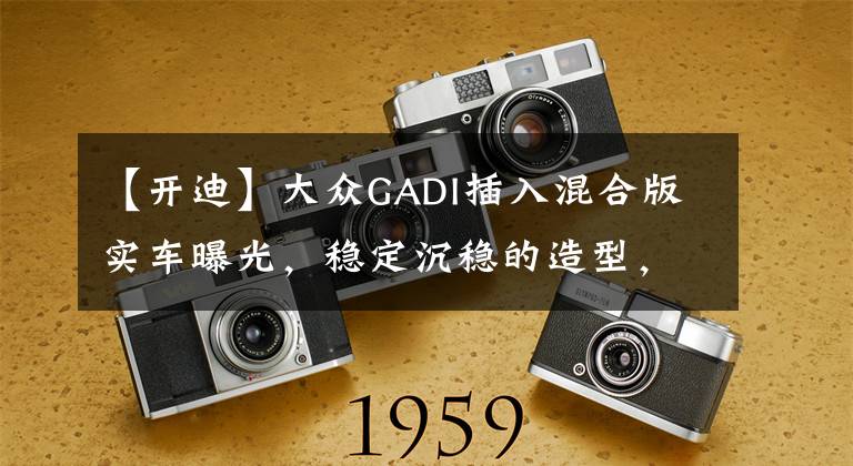 【开迪】大众GADI插入混合版实车曝光，稳定沉稳的造型，引入国内会火吗？文章配图