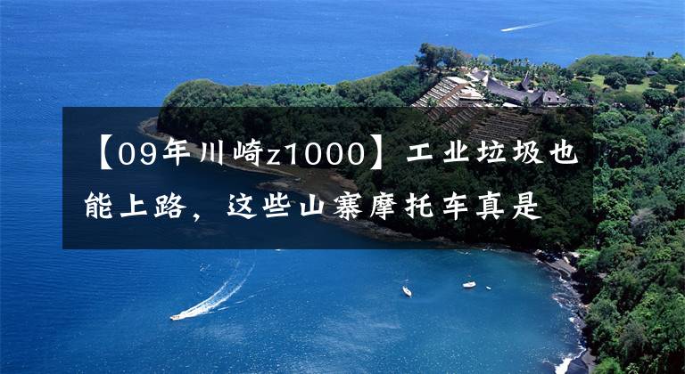 【09年川崎z1000】工业垃圾也能上路，这些山寨摩托车真是毫无底线