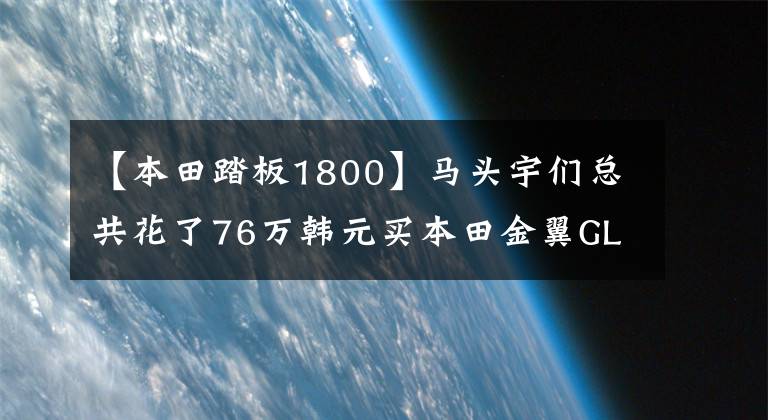 【本田踏板1800】马头宇们总共花了76万韩元买本田金翼GL1800、上海A大黄牌。