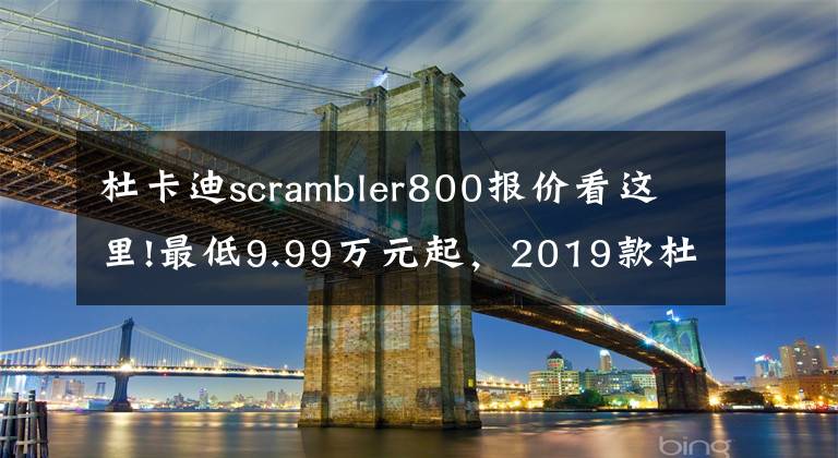 杜卡迪scrambler800报价看这里!最低9.99万元起，2019款杜卡迪Scrambler 800系列国内售价公布