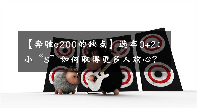 【奔驰e200的缺点】选车3+2：小“S”如何取得更多人欢心？奔驰E级优缺点简析文章配图