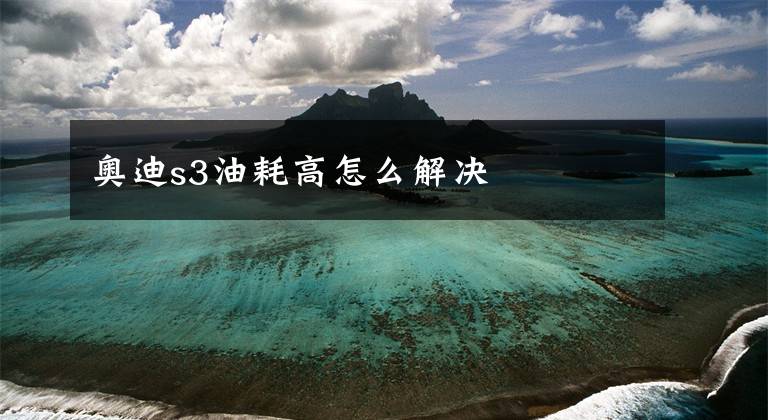 奥迪s3油耗高怎么解决文章配图