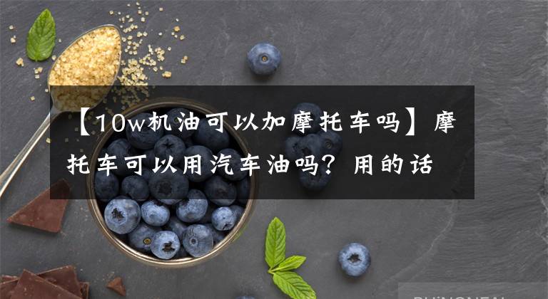 【10w机油可以加摩托车吗】摩托车可以用汽车油吗？用的话会怎么样？文章配图
