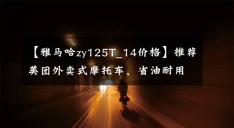 【雅马哈zy125T_14价格】推荐美团外卖式摩托车，省油耐用的滑板车系列文章配图