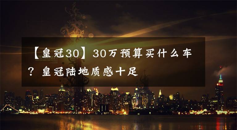 【皇冠30】30万预算买什么车？皇冠陆地质感十足文章配图