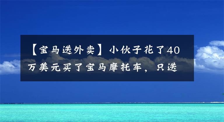 【宝马送外卖】小伙子花了40万美元买了宝马摩托车，只送了外卖。良心外卖哥受到了好评。