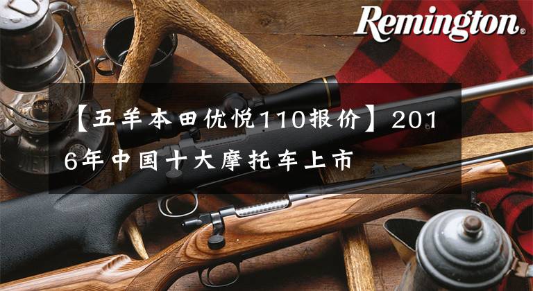 【五羊本田优悦110报价】2016年中国十大摩托车上市文章配图