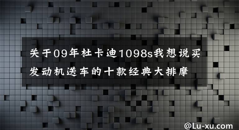 关于09年杜卡迪1098s我想说买发动机送车的十款经典大排摩托