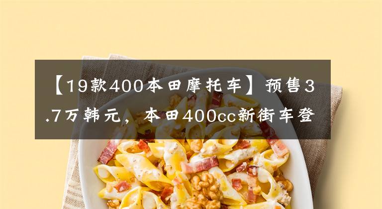 【19款400本田摩托车】预售3.7万韩元，本田400cc新街车登场。惊慌的不仅是国产车，还有川崎Z400。