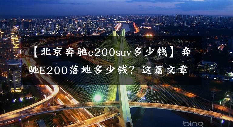 【北京奔驰e200suv多少钱】奔驰E200落地多少钱？这篇文章来给你答案