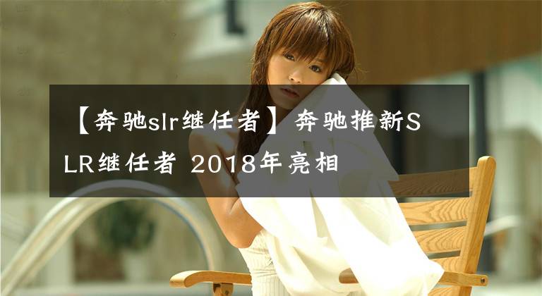 【奔驰slr继任者】奔驰推新SLR继任者 2018年亮相