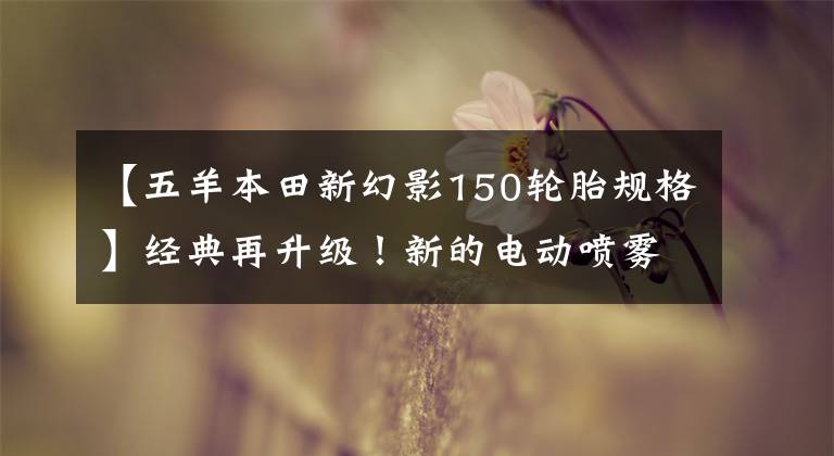 【五羊本田新幻影150轮胎规格】经典再升级！新的电动喷雾幻影150主打将展示欧阳-本田1500万辆名牌线下仪式！