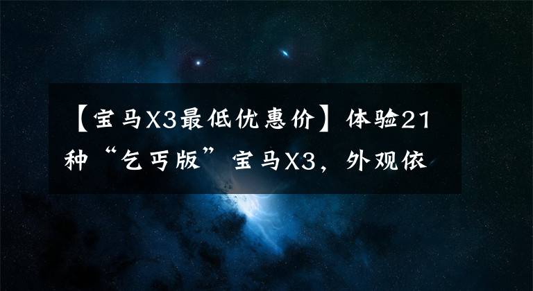 【宝马X3最低优惠价】体验21种“乞丐版”宝马X3，外观依然豪华，动力充足，价格也下降了