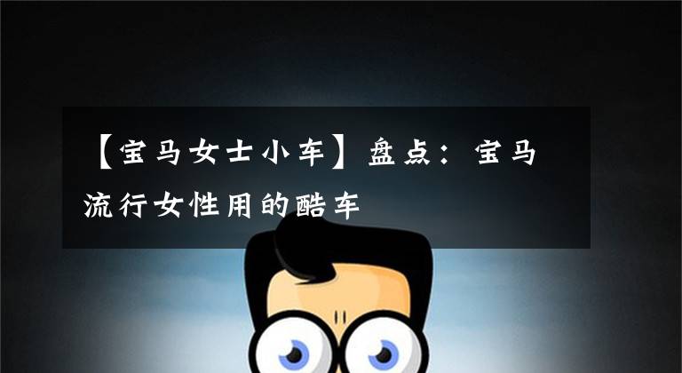【宝马女士小车】盘点：宝马流行女性用的酷车文章配图