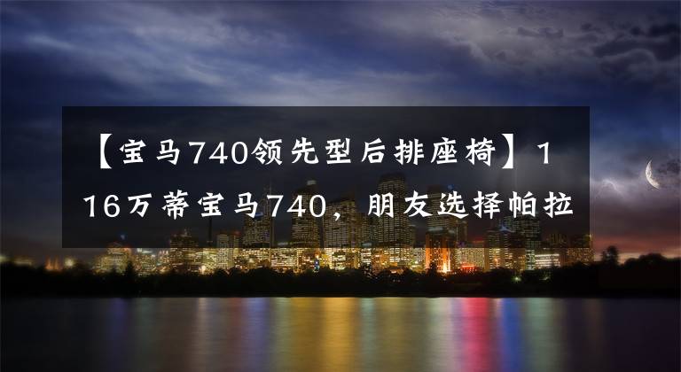 【宝马740领先型后排座椅】116万蒂宝马740，朋友选择帕拉梅拉，看到后排宝马车主很开心。