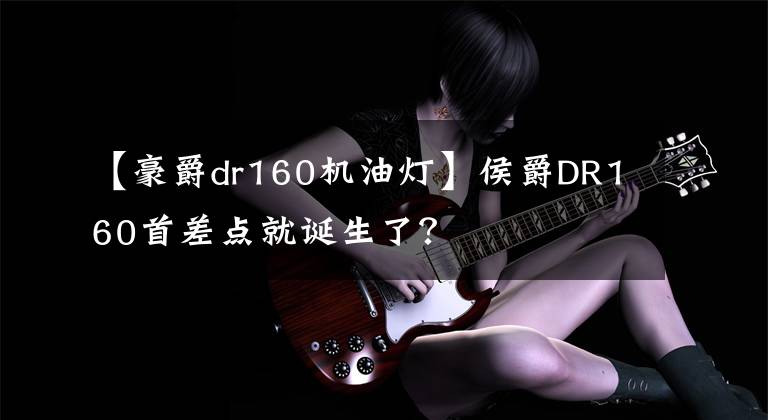 【豪爵dr160机油灯】侯爵DR160首差点就诞生了？文章配图