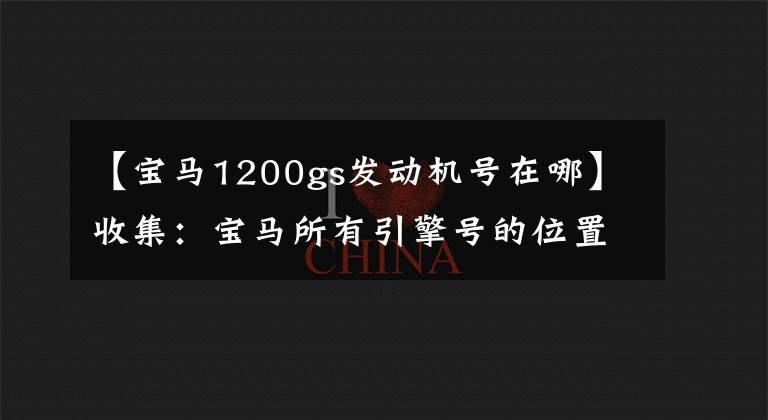 【宝马1200gs发动机号在哪】收集：宝马所有引擎号的位置和型号说明。文章配图