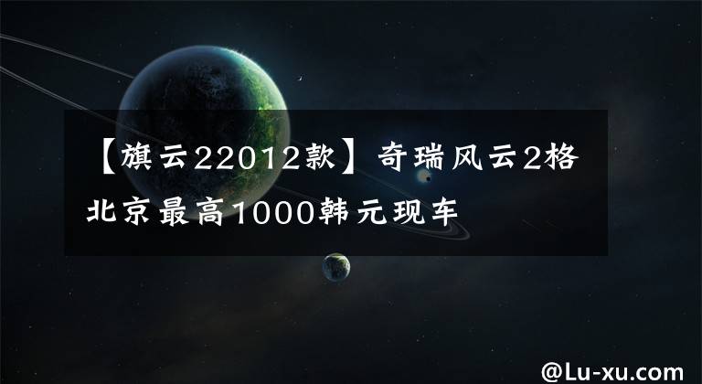 【旗云22012款】奇瑞风云2格北京最高1000韩元现车