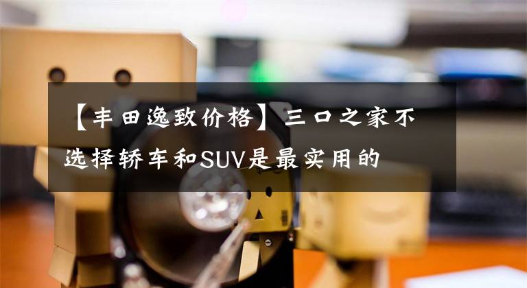 【丰田逸致价格】三口之家不选择轿车和SUV是最实用的