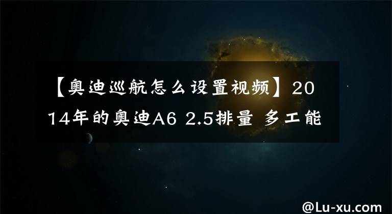 【奥迪巡航怎么设置视频】2014年的奥迪A6 2.5排量 多工能方向定速巡航