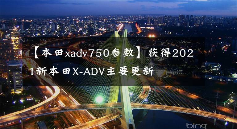 【本田xadv750参数】获得2021新本田X-ADV主要更新