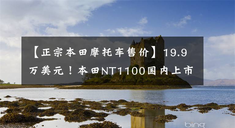 【正宗本田摩托车售价】19.9万美元！本田NT1100国内上市，“非双”公路旅行版