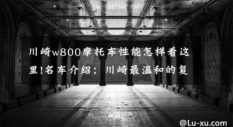 川崎w800摩托车性能怎样看这里!名车介绍：川崎最温和的复古车——W800，看了一定喜欢