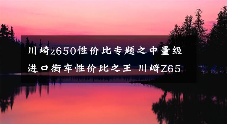 川崎z650性价比专题之中量级进口街车性价比之王 川崎Z650 2020款车型详解