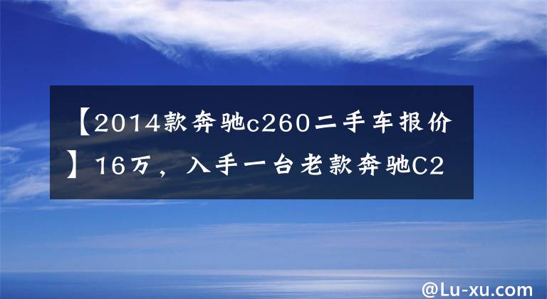 【2014款奔驰c260二手车报价】16万，入手一台老款奔驰C260，怎么样呢？文章配图