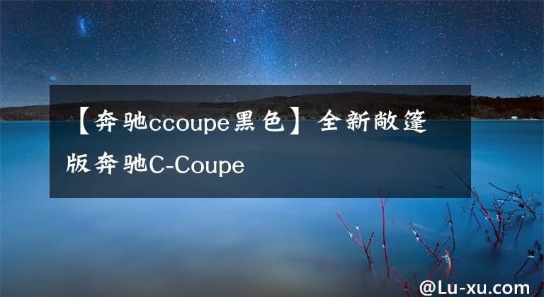 【奔驰ccoupe黑色】全新敞篷版奔驰C-Coupe文章配图