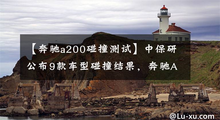 【奔驰a200碰撞测试】中保研公布9款车型碰撞结果，奔驰A级表现“出乎意料”文章配图