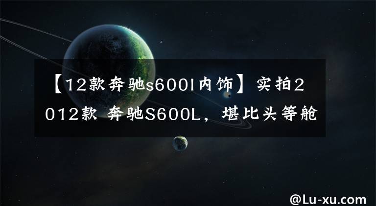 【12款奔驰s600l内饰】实拍2012款 奔驰S600L，堪比头等舱，坐后排的是扛把子